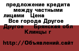 предложение кредита между частными лицами › Цена ­ 5 000 000 - Все города Другое » Другое   . Брянская обл.,Клинцы г.